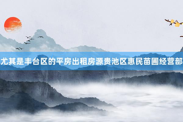 尤其是丰台区的平房出租房源贵池区惠民苗圃经营部