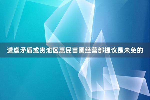 遭逢矛盾或贵池区惠民苗圃经营部提议是未免的