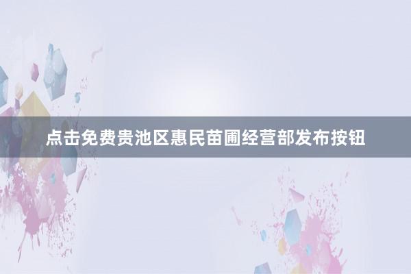 点击免费贵池区惠民苗圃经营部发布按钮
